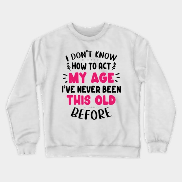 I Don't Know How To Act My Age I've Never Been This Old Before Crewneck Sweatshirt by David Brown